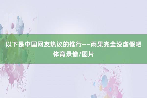 以下是中国网友热议的推行——雨果完全没虚假吧体育录像/图片