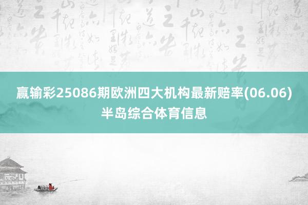赢输彩25086期欧洲四大机构最新赔率(06.06)半岛综合体育信息