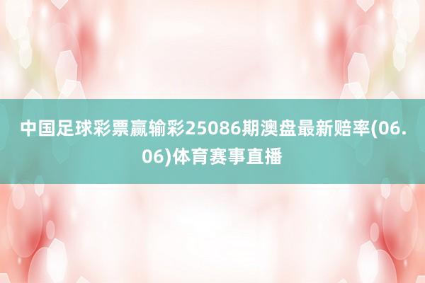 中国足球彩票赢输彩25086期澳盘最新赔率(06.06)体育赛事直播