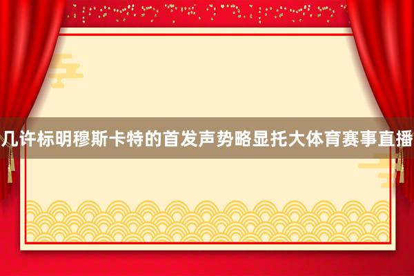 几许标明穆斯卡特的首发声势略显托大体育赛事直播