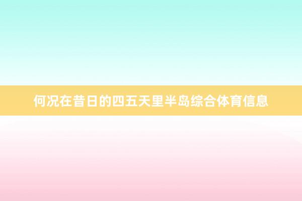 何况在昔日的四五天里半岛综合体育信息
