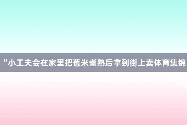 “小工夫会在家里把苞米煮熟后拿到街上卖体育集锦