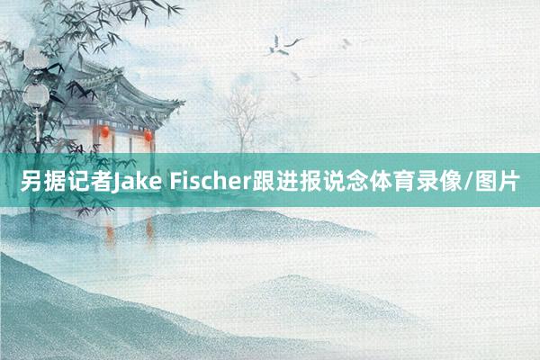 另据记者Jake Fischer跟进报说念体育录像/图片