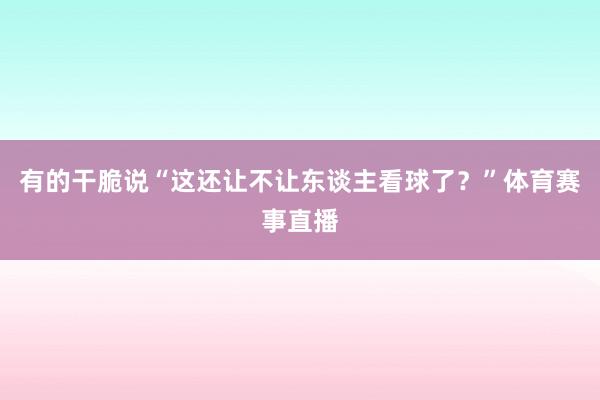 有的干脆说“这还让不让东谈主看球了？”体育赛事直播