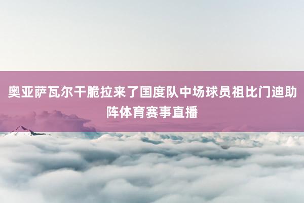 奥亚萨瓦尔干脆拉来了国度队中场球员祖比门迪助阵体育赛事直播
