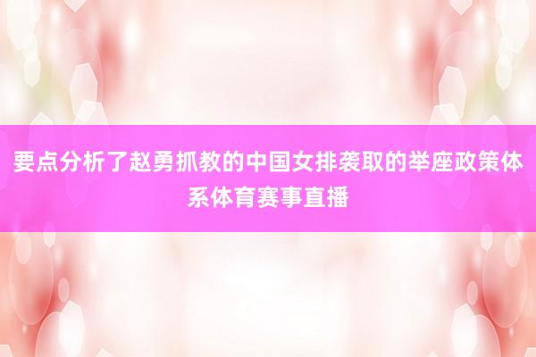 要点分析了赵勇抓教的中国女排袭取的举座政策体系体育赛事直播