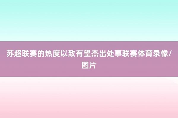 苏超联赛的热度以致有望杰出处事联赛体育录像/图片