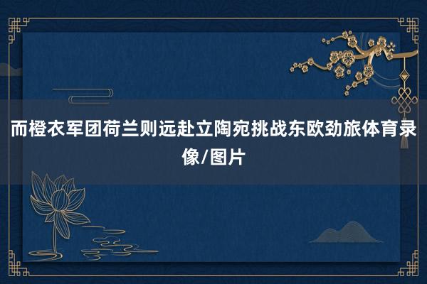 而橙衣军团荷兰则远赴立陶宛挑战东欧劲旅体育录像/图片