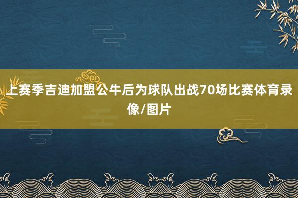 上赛季吉迪加盟公牛后为球队出战70场比赛体育录像/图片