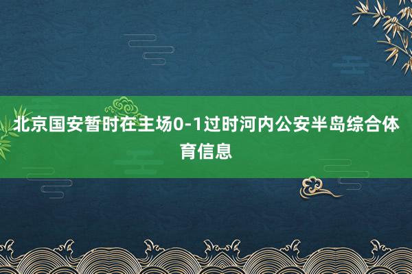 北京国安暂时在主场0-1过时河内公安半岛综合体育信息