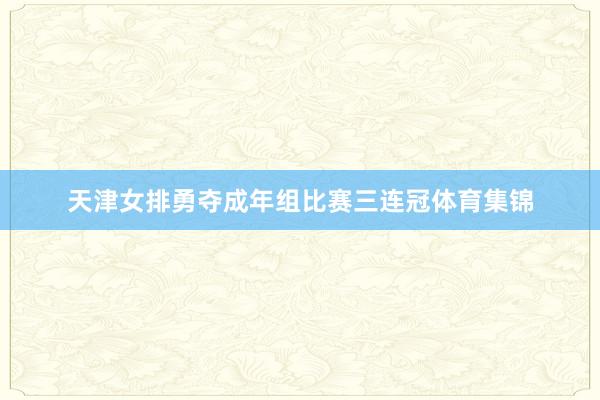 天津女排勇夺成年组比赛三连冠体育集锦