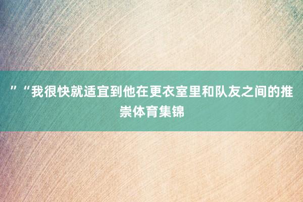 ”　　“我很快就适宜到他在更衣室里和队友之间的推崇体育集锦