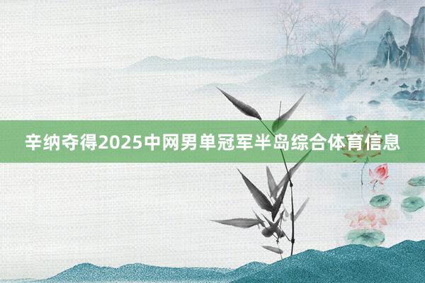 辛纳夺得2025中网男单冠军半岛综合体育信息