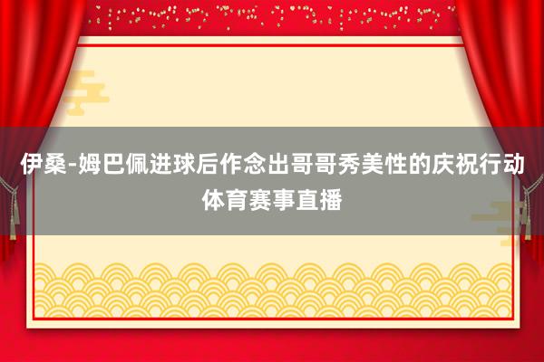 伊桑-姆巴佩进球后作念出哥哥秀美性的庆祝行动体育赛事直播