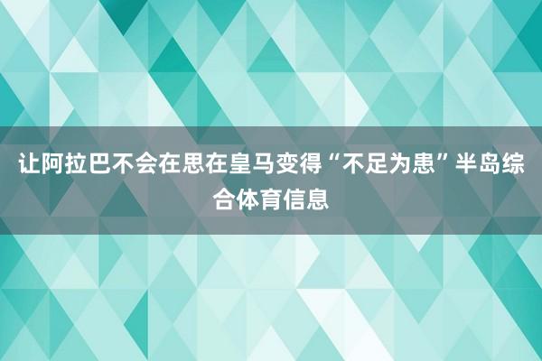 让阿拉巴不会在思在皇马变得“不足为患”半岛综合体育信息