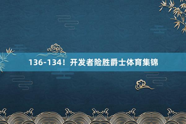 136-134！开发者险胜爵士体育集锦