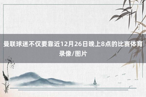 曼联球迷不仅要靠近12月26日晚上8点的比赛体育录像/图片