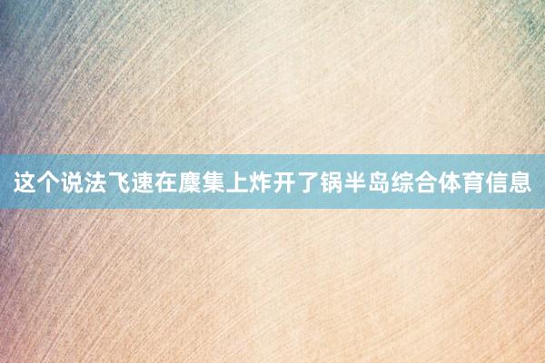 这个说法飞速在麇集上炸开了锅半岛综合体育信息