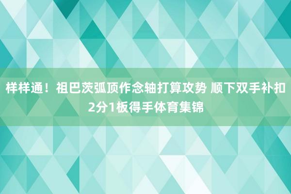 样样通！祖巴茨弧顶作念轴打算攻势 顺下双手补扣2分1板得手体育集锦