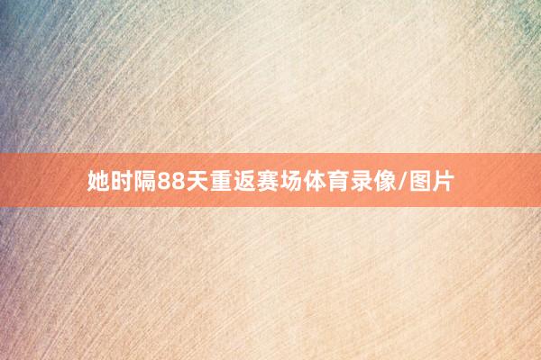 她时隔88天重返赛场体育录像/图片