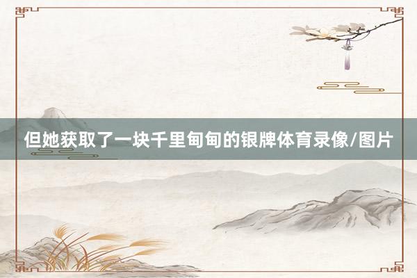 但她获取了一块千里甸甸的银牌体育录像/图片