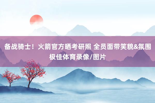 备战骑士！火箭官方晒考研照 全员面带笑貌&氛围极佳体育录像/图片