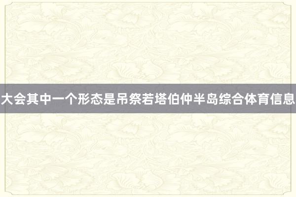 大会其中一个形态是吊祭若塔伯仲半岛综合体育信息