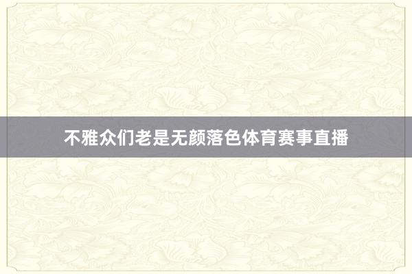 不雅众们老是无颜落色体育赛事直播