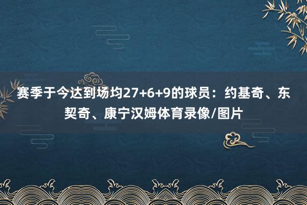 赛季于今达到场均27+6+9的球员：约基奇、东契奇、康宁汉姆体育录像/图片