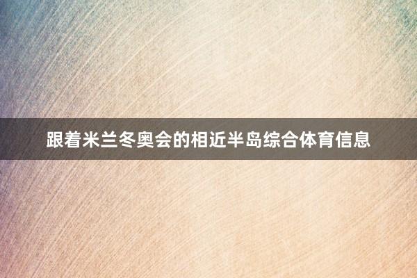 跟着米兰冬奥会的相近半岛综合体育信息
