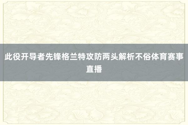 此役开导者先锋格兰特攻防两头解析不俗体育赛事直播
