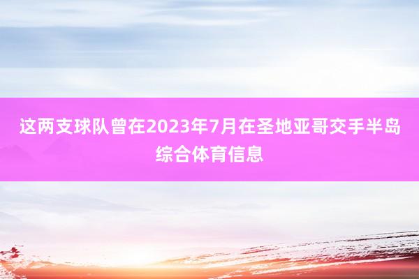 这两支球队曾在2023年7月在圣地亚哥交手半岛综合体育信息