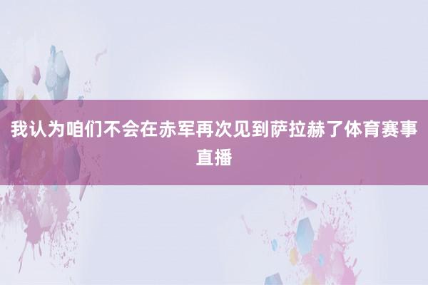 我认为咱们不会在赤军再次见到萨拉赫了体育赛事直播