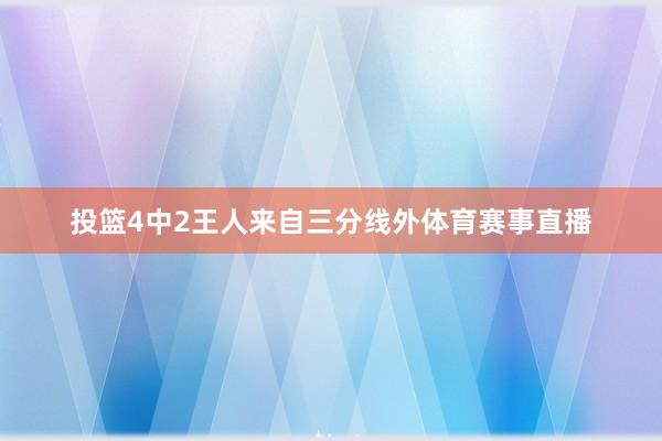 投篮4中2王人来自三分线外体育赛事直播