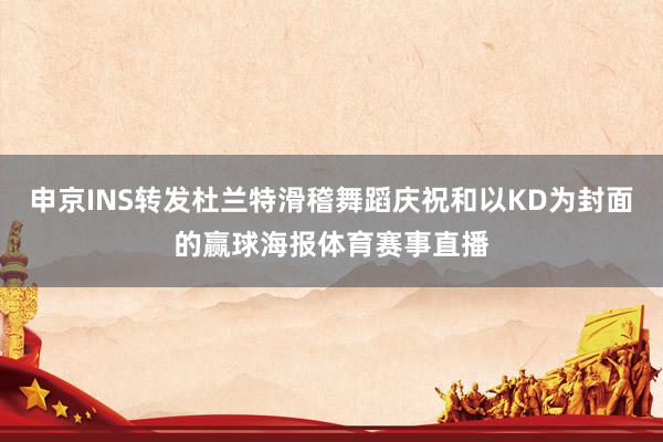 申京INS转发杜兰特滑稽舞蹈庆祝和以KD为封面的赢球海报体育赛事直播