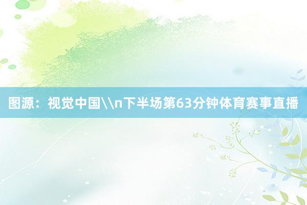 图源：视觉中国\n下半场第63分钟体育赛事直播