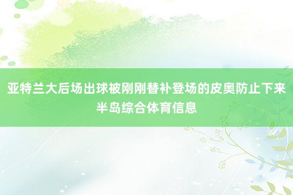 亚特兰大后场出球被刚刚替补登场的皮奥防止下来半岛综合体育信息