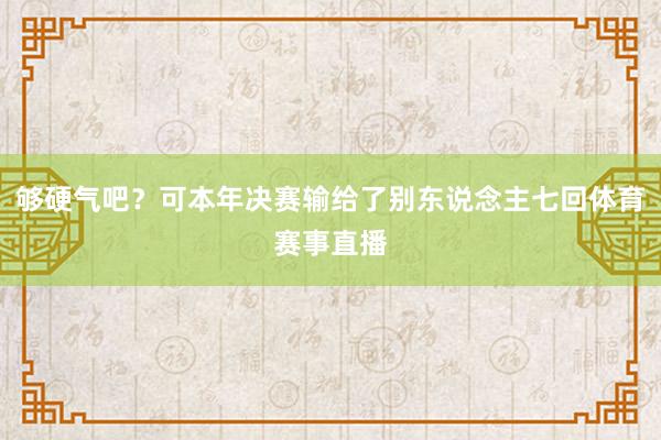 够硬气吧？可本年决赛输给了别东说念主七回体育赛事直播