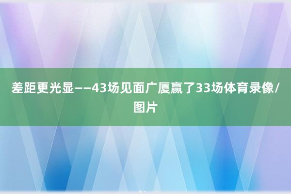 差距更光显——43场见面广厦赢了33场体育录像/图片