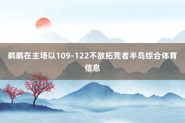 鹈鹕在主场以109-122不敌拓荒者半岛综合体育信息
