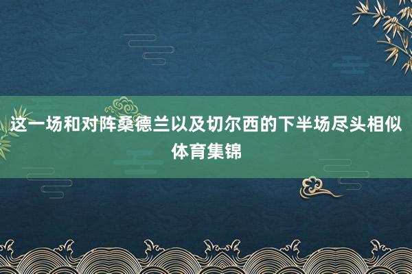 这一场和对阵桑德兰以及切尔西的下半场尽头相似体育集锦