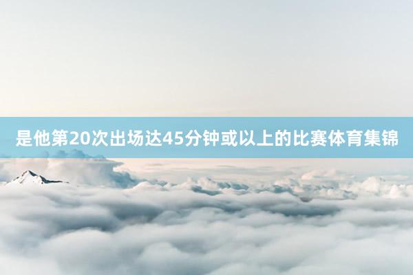 是他第20次出场达45分钟或以上的比赛体育集锦