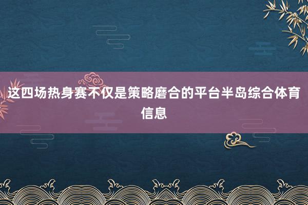 这四场热身赛不仅是策略磨合的平台半岛综合体育信息