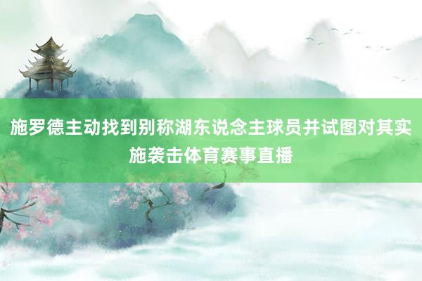 施罗德主动找到别称湖东说念主球员并试图对其实施袭击体育赛事直播