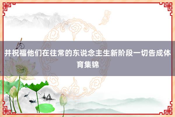 并祝福他们在往常的东说念主生新阶段一切告成体育集锦