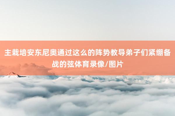 主栽培安东尼奥通过这么的阵势教导弟子们紧绷备战的弦体育录像/图片