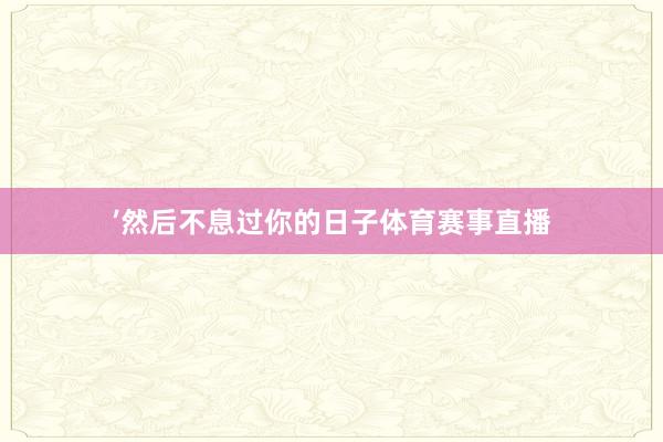 ’然后不息过你的日子体育赛事直播