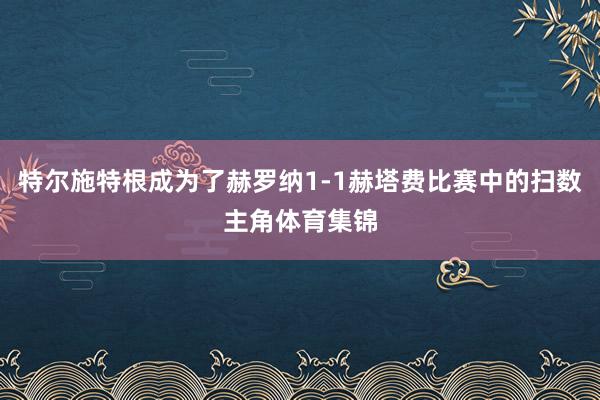 特尔施特根成为了赫罗纳1-1赫塔费比赛中的扫数主角体育集锦