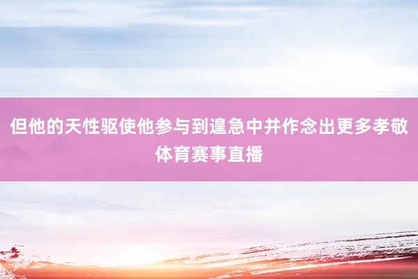 但他的天性驱使他参与到遑急中并作念出更多孝敬体育赛事直播