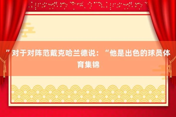 ”对于对阵范戴克哈兰德说：“他是出色的球员体育集锦